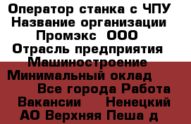 Оператор станка с ЧПУ › Название организации ­ Промэкс, ООО › Отрасль предприятия ­ Машиностроение › Минимальный оклад ­ 70 000 - Все города Работа » Вакансии   . Ненецкий АО,Верхняя Пеша д.